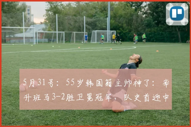 5月31号：55岁韩国籍主帅神了：率升班马3-2胜卫冕冠军，队史首迎中超3连胜_铁人队_比赛_辽宁