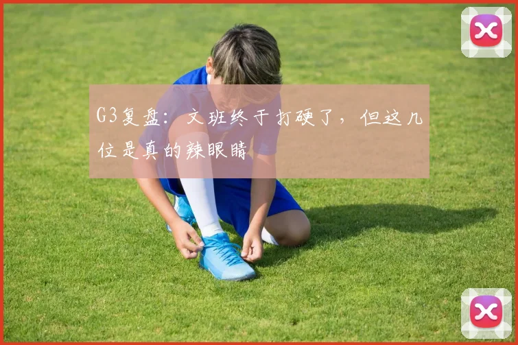 G3复盘：文班终于打硬了，但这几位是真的辣眼睛