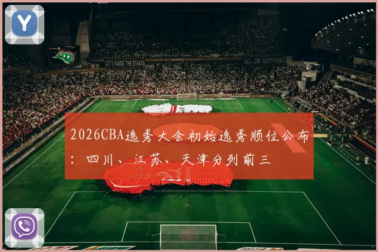 2026CBA选秀大会初始选秀顺位公布:四川、江苏、天津分列前三