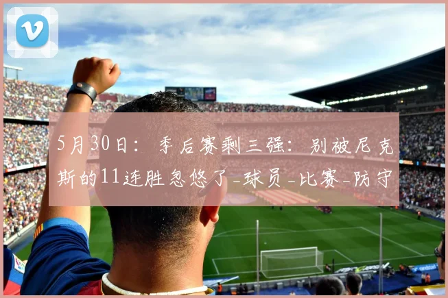 5月30日：季后赛剩三强：别被尼克斯的11连胜忽悠了_球员_比赛_防守