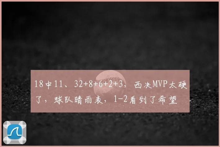 18中11、32+8+6+2+3，西决MVP太硬了，球队晴雨表，1-2看到了希望