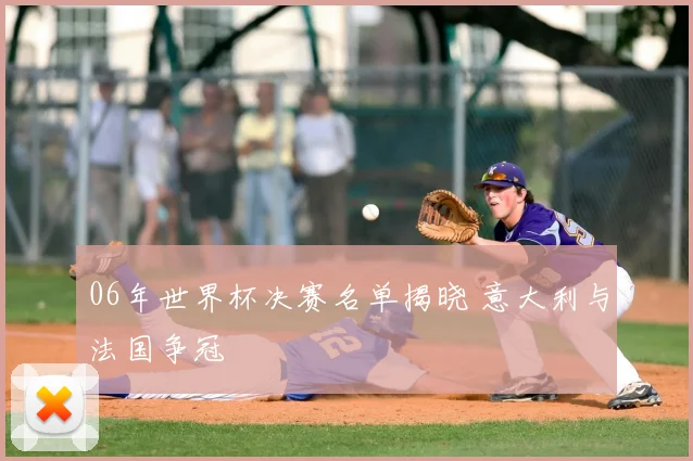 06年世界杯决赛名单揭晓 意大利与法国争冠