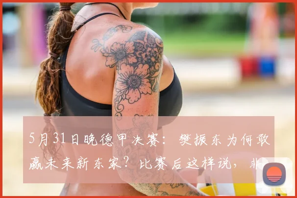 5月31日晚德甲决赛：樊振东为何敢赢未来新东家？比赛后这样说，非常认真实在_邱党_萨尔布吕肯_杜塞尔多夫