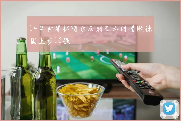 14年世界杯阿尔及利亚加时惜败德国止步16强