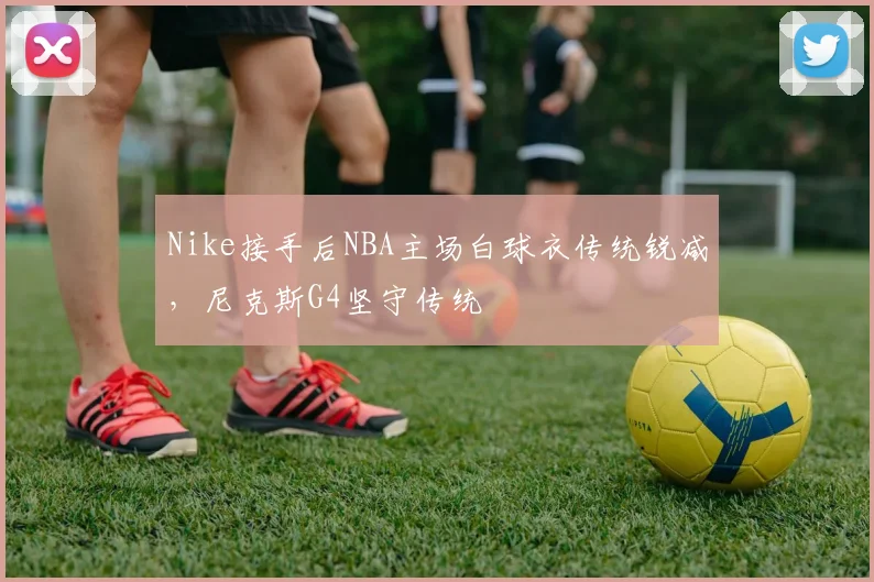 Nike接手后NBA主场白球衣传统锐减，尼克斯G4坚守传统