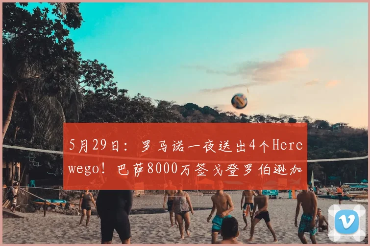 5月29日：罗马诺一夜送出4个Herewego！巴萨8000万签戈登罗伯逊加盟热刺_中场_意甲_欧冠