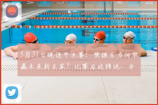 5月31日晚德甲决赛：樊振东为何敢赢未来新东家？比赛后这样说，非常认真实在_邱党_萨尔布吕肯_杜塞尔多夫