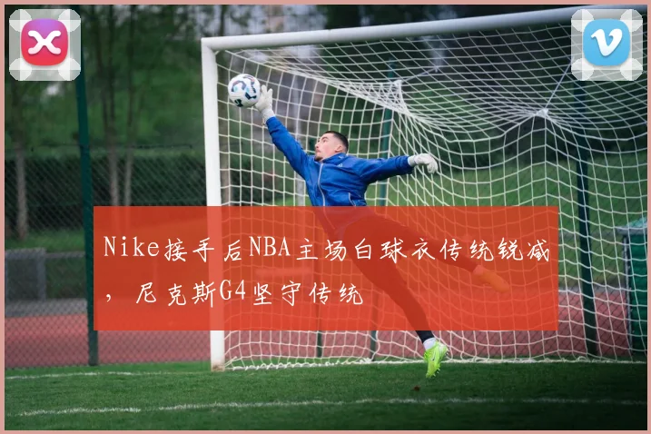 Nike接手后NBA主场白球衣传统锐减,尼克斯G4坚守传统